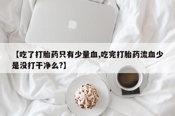 流产药购买方式【吃了打胎药只有少量血,吃完打胎药流血少是没打干净么?】