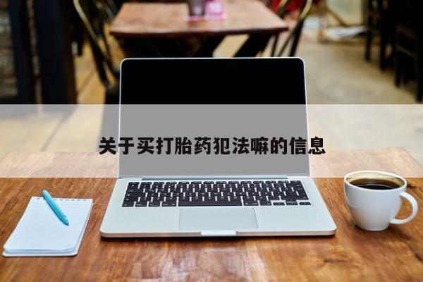 流产药购买方式关于买打胎药犯法嘛的信息