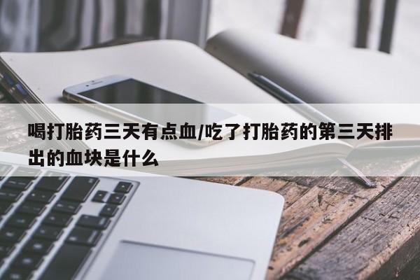 流产药购买方式喝打胎药三天有点血/吃了打胎药的第三天排出的血块是什么