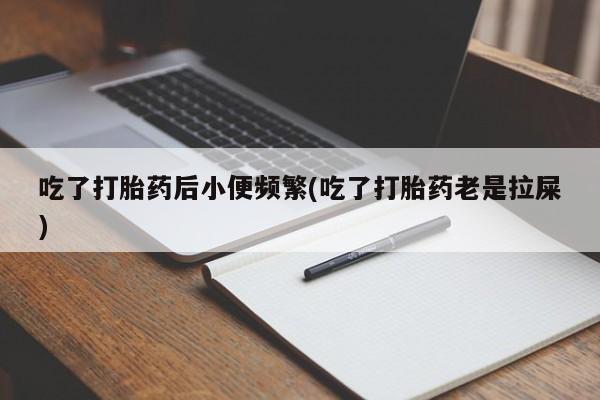 流产药购买方式吃了打胎药后小便频繁(吃了打胎药老是拉屎)