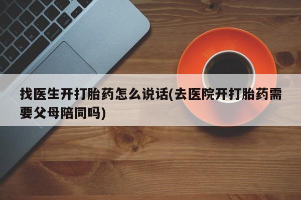 流产药购买方式找医生开打胎药怎么说话(去医院开打胎药需要父母陪同吗)