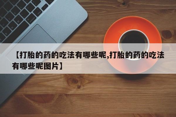 流产药购买方式【打胎的药的吃法有哪些呢,打胎的药的吃法有哪些呢图片】