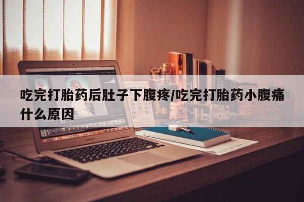 流产药购买方式吃完打胎药后肚子下腹疼/吃完打胎药小腹痛什么原因