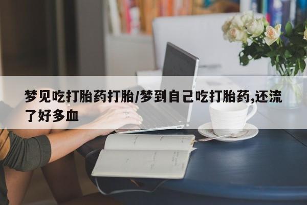 流产药购买方式梦见吃打胎药打胎/梦到自己吃打胎药,还流了好多血