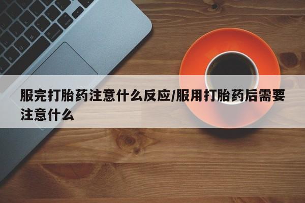 流产药购买方式服完打胎药注意什么反应/服用打胎药后需要注意什么