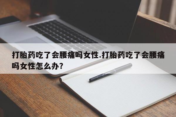 流产药购买方式打胎药吃了会腰痛吗女性.打胎药吃了会腰痛吗女性怎么办？