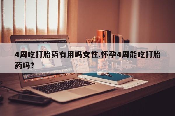 流产药购买方式4周吃打胎药有用吗女性.怀孕4周能吃打胎药吗？