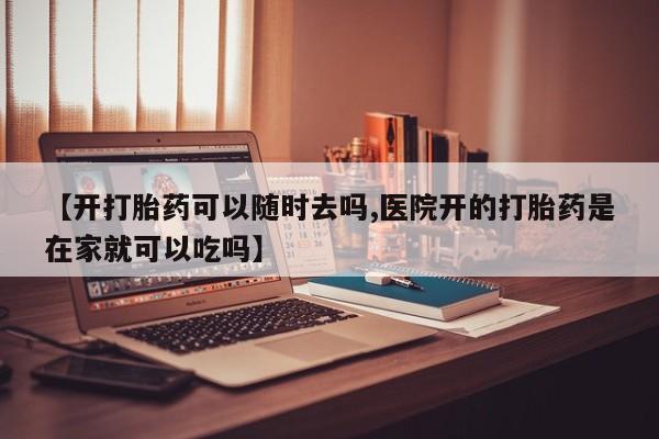 流产药购买方式【开打胎药可以随时去吗,医院开的打胎药是在家就可以吃吗】