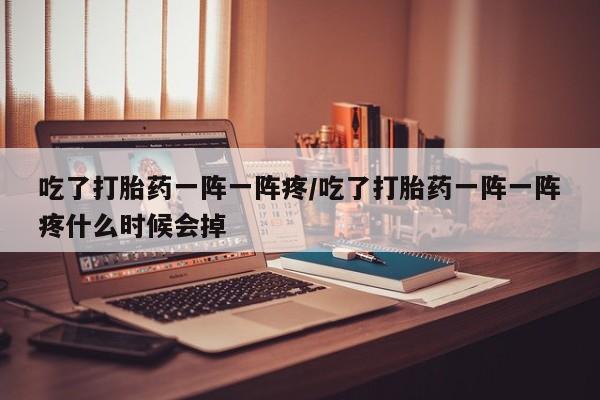 流产药购买方式吃了打胎药一阵一阵疼/吃了打胎药一阵一阵疼什么时候会掉