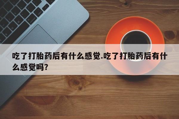 流产药购买方式吃了打胎药后有什么感觉.吃了打胎药后有什么感觉吗？