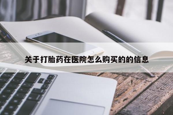流产药购买方式关于打胎药在医院怎么购买的的信息