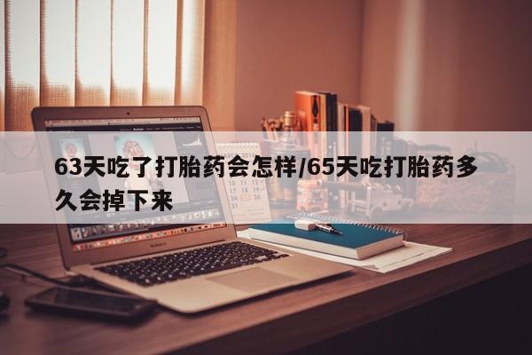流产药购买方式63天吃了打胎药会怎样/65天吃打胎药多久会掉下来