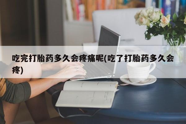 流产药购买方式吃完打胎药多久会疼痛呢(吃了打胎药多久会疼)