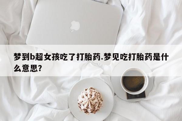 流产药购买方式梦到b超女孩吃了打胎药.梦见吃打胎药是什么意思？