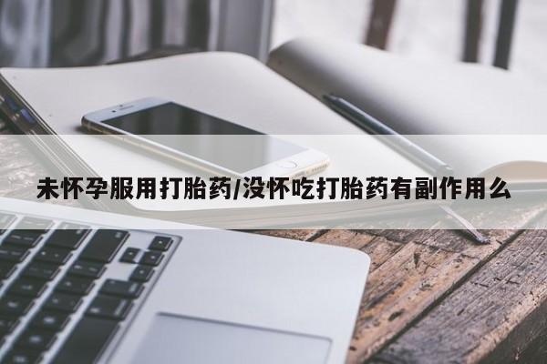 流产药购买方式未怀孕服用打胎药/没怀吃打胎药有副作用么