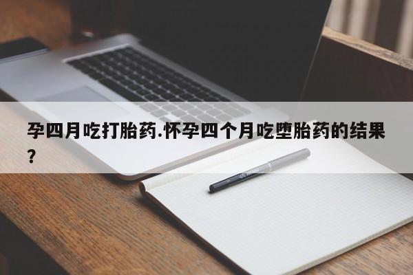 流产药购买方式孕四月吃打胎药.怀孕四个月吃堕胎药的结果？