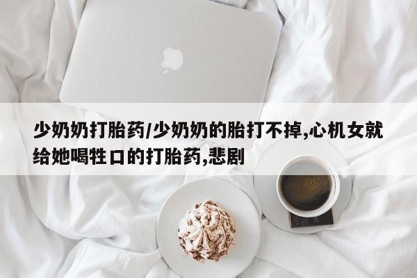 流产药购买方式少奶奶打胎药/少奶奶的胎打不掉,心机女就给她喝牲口的打胎药,悲剧