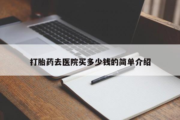 流产药购买方式打胎药去医院买多少钱的简单介绍