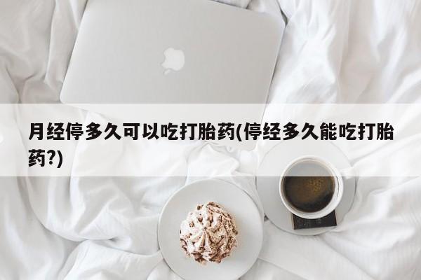 流产药购买方式月经停多久可以吃打胎药(停经多久能吃打胎药?)