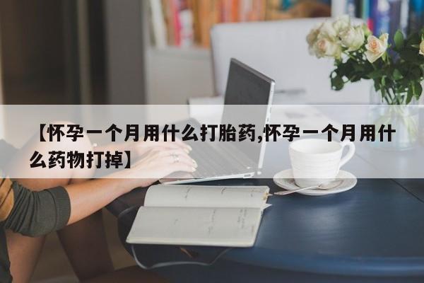 流产药购买方式【怀孕一个月用什么打胎药,怀孕一个月用什么药物打掉】
