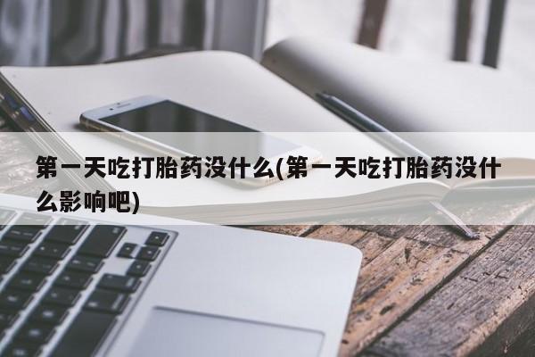 流产药购买方式第一天吃打胎药没什么(第一天吃打胎药没什么影响吧)