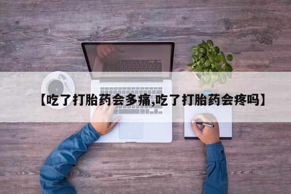 流产药购买方式【吃了打胎药会多痛,吃了打胎药会疼吗】