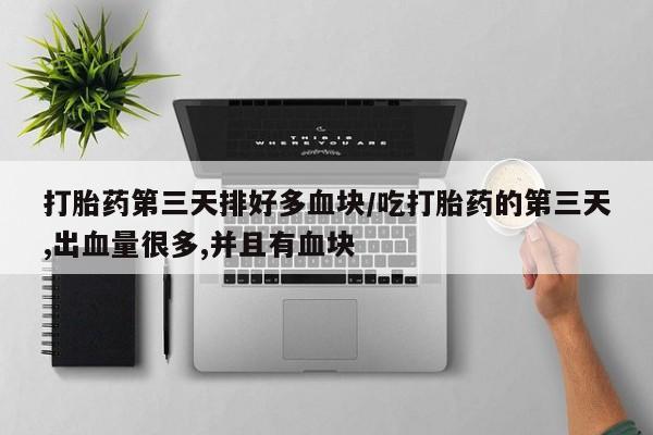 流产药购买方式打胎药第三天排好多血块/吃打胎药的第三天,出血量很多,并且有血块