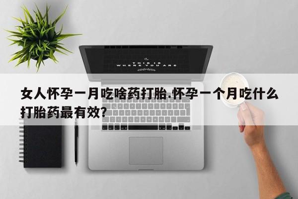 流产药购买方式女人怀孕一月吃啥药打胎.怀孕一个月吃什么打胎药最有效？
