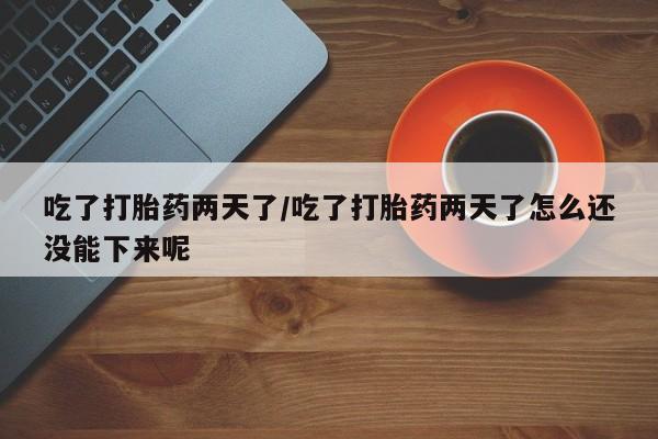 流产药购买方式吃了打胎药两天了/吃了打胎药两天了怎么还没能下来呢