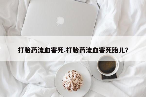 流产药购买方式打胎药流血害死.打胎药流血害死胎儿？