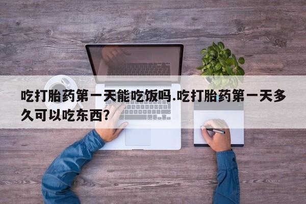 流产药购买方式吃打胎药第一天能吃饭吗.吃打胎药第一天多久可以吃东西？