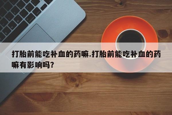流产药购买方式打胎前能吃补血的药嘛.打胎前能吃补血的药嘛有影响吗？