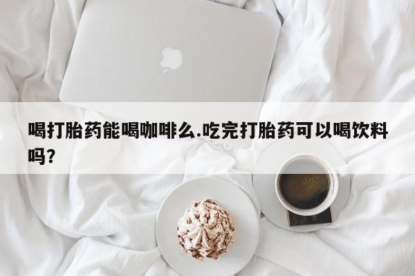 流产药购买方式喝打胎药能喝咖啡么.吃完打胎药可以喝饮料吗？