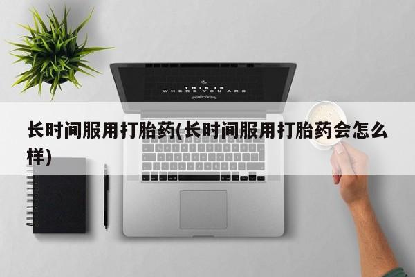 流产药购买方式长时间服用打胎药(长时间服用打胎药会怎么样)