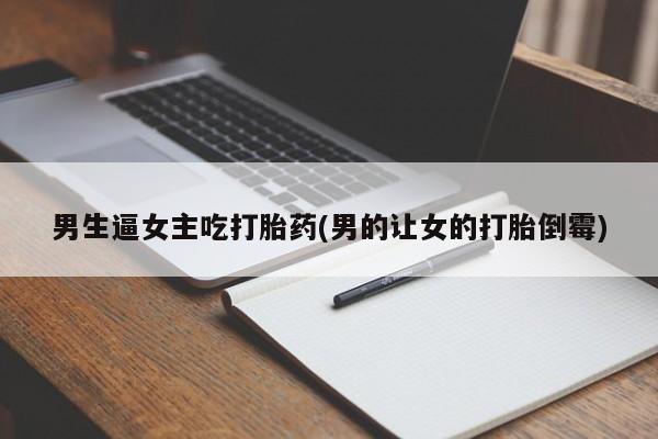 流产药购买方式男生逼女主吃打胎药(男的让女的打胎倒霉)