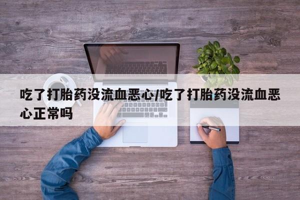 流产药购买方式吃了打胎药没流血恶心/吃了打胎药没流血恶心正常吗