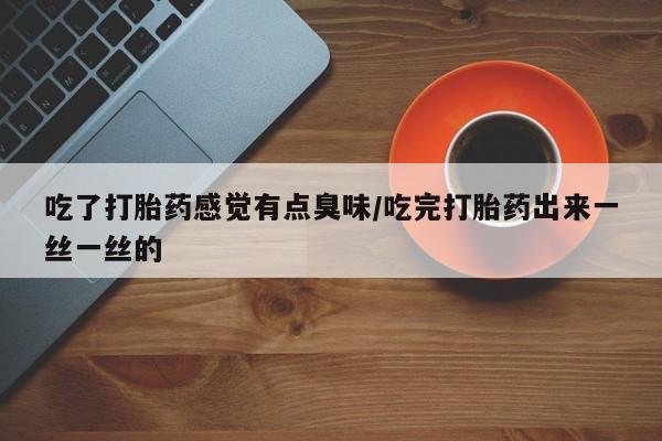流产药购买方式吃了打胎药感觉有点臭味/吃完打胎药出来一丝一丝的