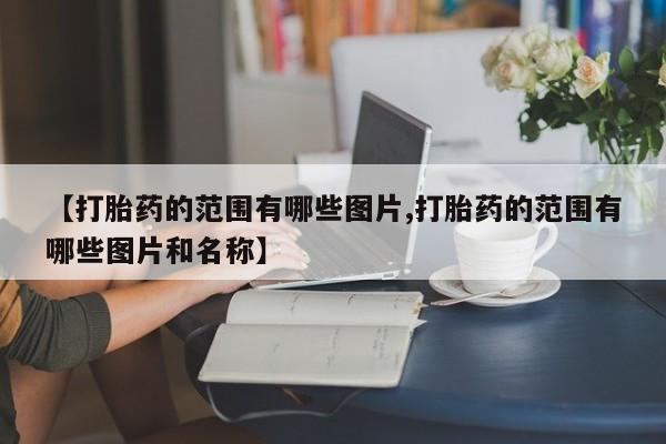 流产药购买方式【打胎药的范围有哪些图片,打胎药的范围有哪些图片和名称】