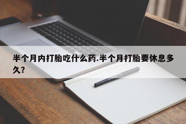 流产药购买方式半个月内打胎吃什么药.半个月打胎要休息多久？