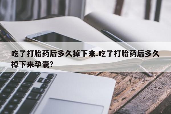 流产药购买方式吃了打胎药后多久掉下来.吃了打胎药后多久掉下来孕囊？