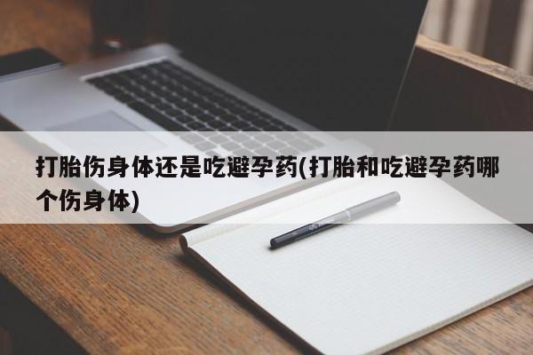 流产药购买方式打胎伤身体还是吃避孕药(打胎和吃避孕药哪个伤身体)