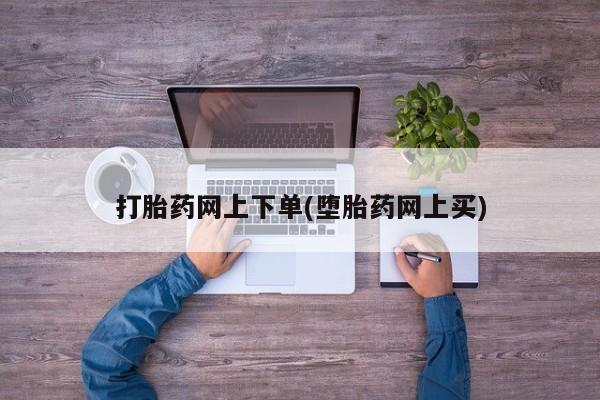 流产药购买方式打胎药网上下单(堕胎药网上买)
