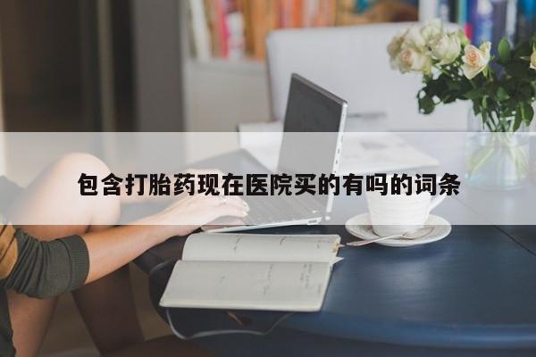 流产药购买方式包含打胎药现在医院买的有吗的词条