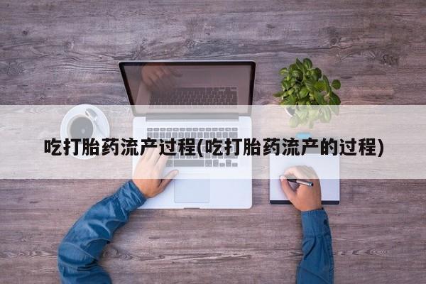 流产药购买方式吃打胎药流产过程(吃打胎药流产的过程)