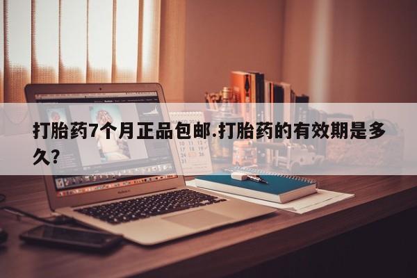 流产药购买方式打胎药7个月正品包邮.打胎药的有效期是多久？