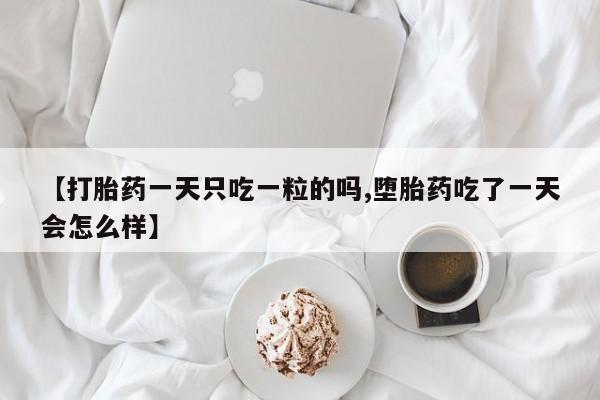 流产药购买方式【打胎药一天只吃一粒的吗,堕胎药吃了一天会怎么样】