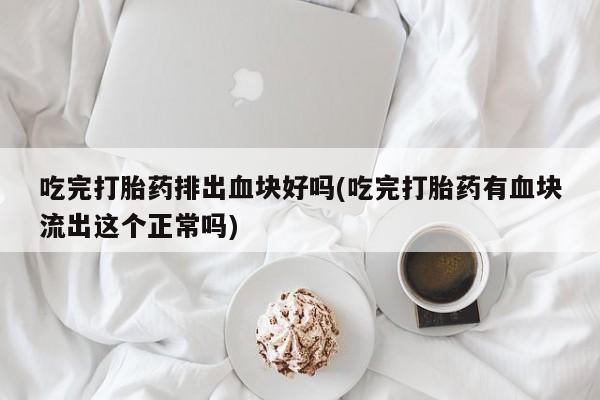 流产药购买方式吃完打胎药排出血块好吗(吃完打胎药有血块流出这个正常吗)