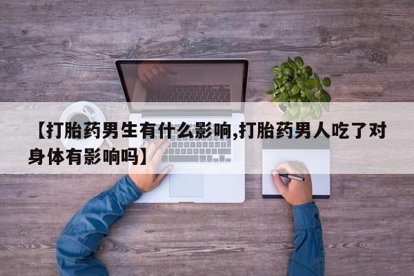 流产药购买方式【打胎药男生有什么影响,打胎药男人吃了对身体有影响吗】