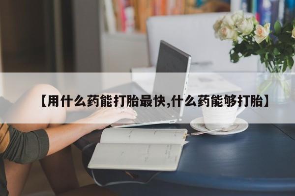 流产药购买方式【用什么药能打胎最快,什么药能够打胎】