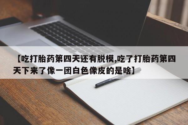 流产药购买方式【吃打胎药第四天还有脱模,吃了打胎药第四天下来了像一团白色像皮的是啥】